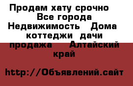 Продам хату срочно  - Все города Недвижимость » Дома, коттеджи, дачи продажа   . Алтайский край